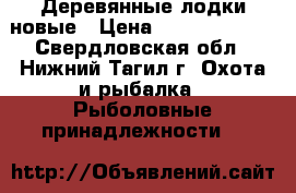Деревянные лодки новые › Цена ­ 12000-14000 - Свердловская обл., Нижний Тагил г. Охота и рыбалка » Рыболовные принадлежности   